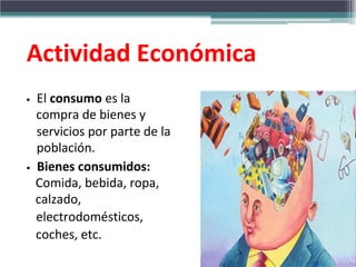 Actividad Económica
•

•

El consumo es la
compra de bienes y
servicios por parte de la
población.
Bienes consumidos:
Comida, bebida, ropa,
calzado,
electrodomésticos,
coches, etc.

 