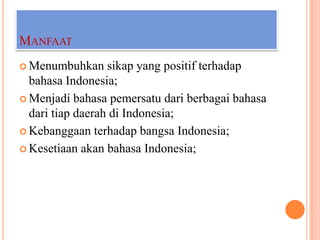 MANFAAT
 Menumbuhkan

sikap yang positif terhadap
bahasa Indonesia;
 Menjadi bahasa pemersatu dari berbagai bahasa
dari tiap daerah di Indonesia;
 Kebanggaan terhadap bangsa Indonesia;
 Kesetiaan akan bahasa Indonesia;

 