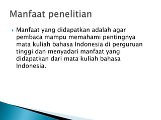 

Manfaat yang didapatkan adalah agar
pembaca mampu memahami pentingnya
mata kuliah bahasa Indonesia di perguruan
tinggi dan menyadari manfaat yang
didapatkan dari mata kuliah bahasa
Indonesia.

 