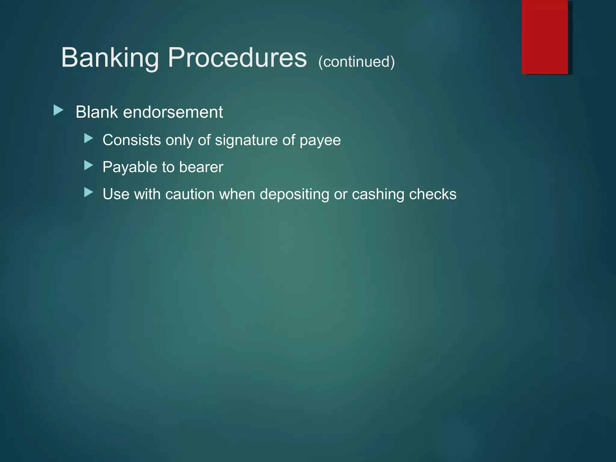Banking Procedures


(continued)

Blank endorsement


Consists only of signature of payee



Payable to bearer



Use with caution when depositing or cashing checks

 