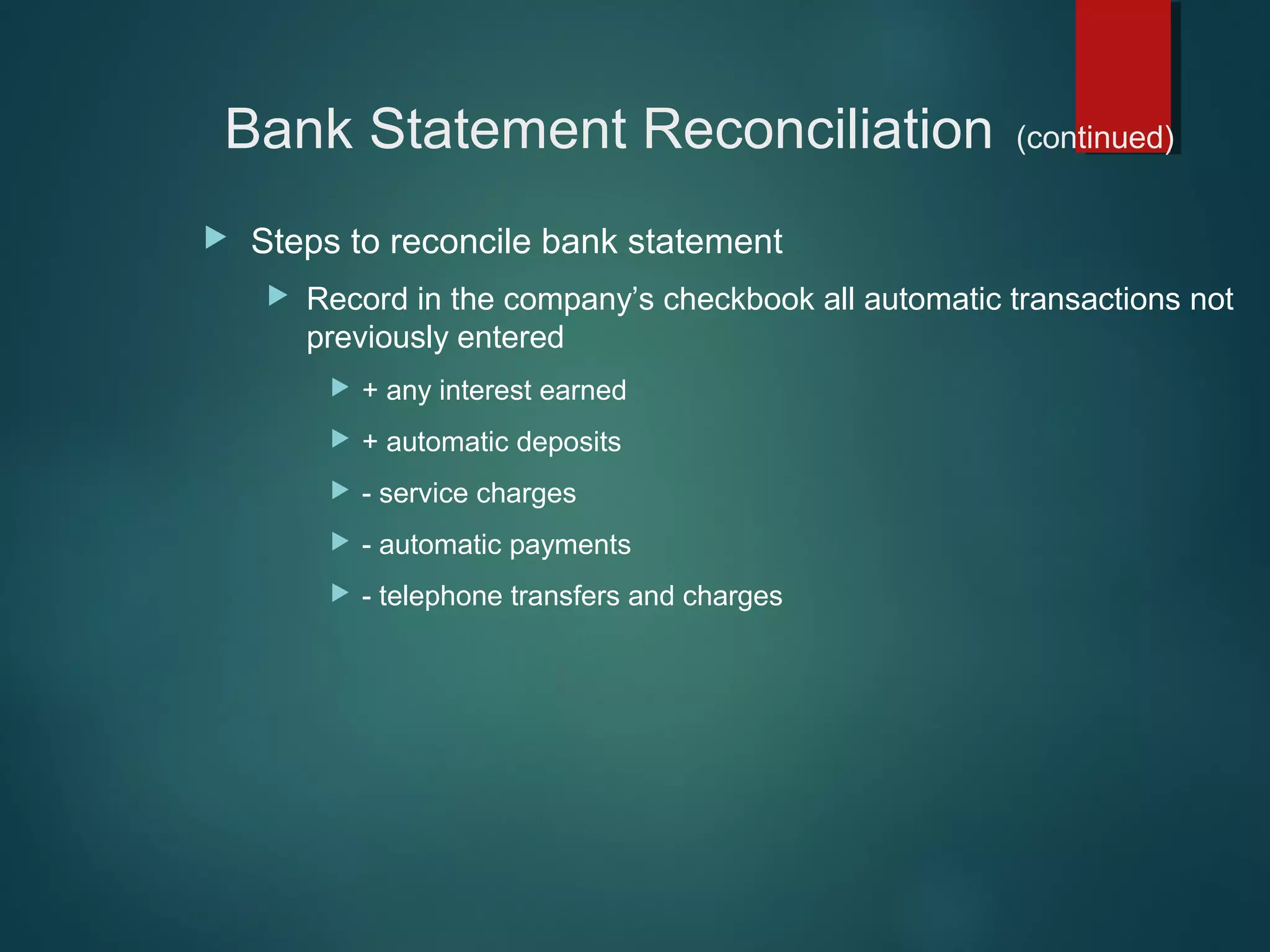 Bank Statement Reconciliation


(continued)

Steps to reconcile bank statement


Record in the company’s checkbook all automatic transactions not
previously entered


+ any interest earned



+ automatic deposits



- service charges



- automatic payments



- telephone transfers and charges

 