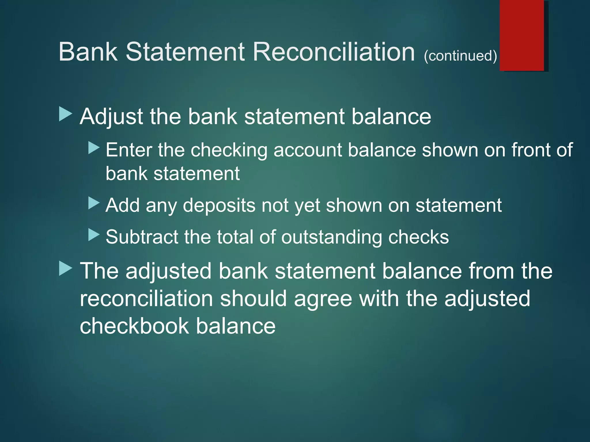 Bank Statement Reconciliation
 Adjust

(continued)

the bank statement balance

 Enter

the checking account balance shown on front of
bank statement

 Add

any deposits not yet shown on statement

 Subtract

 The

the total of outstanding checks

adjusted bank statement balance from the
reconciliation should agree with the adjusted
checkbook balance

 