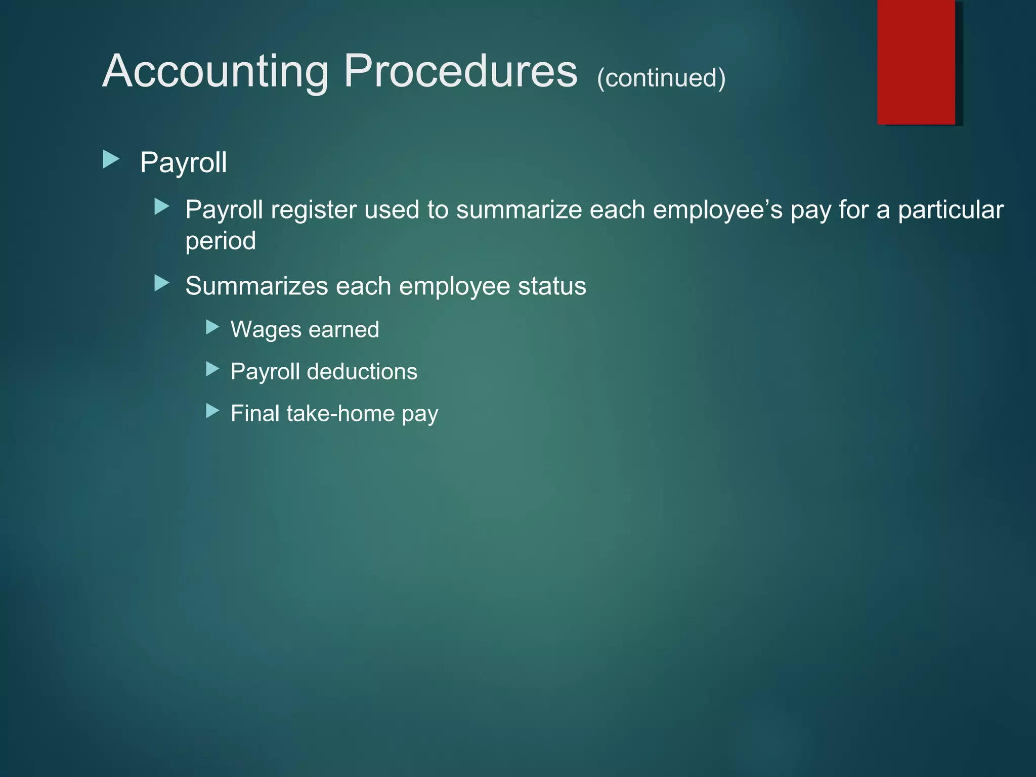 Accounting Procedures


(continued)

Payroll


Payroll register used to summarize each employee’s pay for a particular
period



Summarizes each employee status


Wages earned



Payroll deductions



Final take-home pay

 