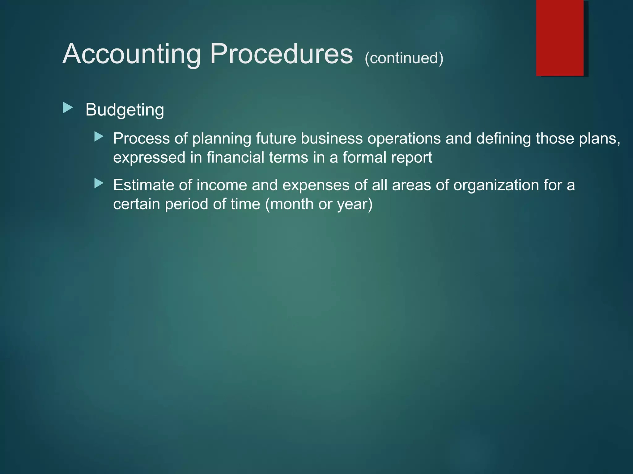 Accounting Procedures


(continued)

Budgeting


Process of planning future business operations and defining those plans,
expressed in financial terms in a formal report



Estimate of income and expenses of all areas of organization for a
certain period of time (month or year)

 
