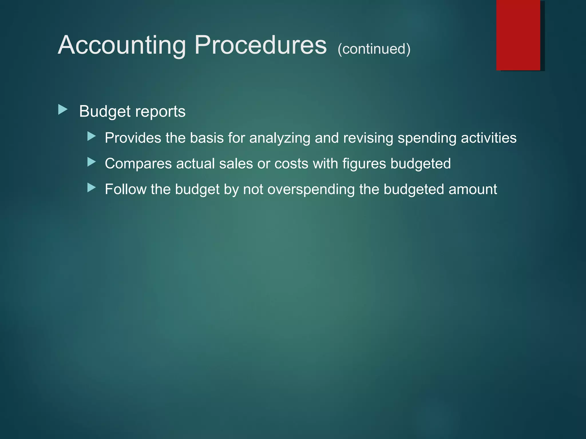 Accounting Procedures


(continued)

Budget reports


Provides the basis for analyzing and revising spending activities



Compares actual sales or costs with figures budgeted



Follow the budget by not overspending the budgeted amount

 