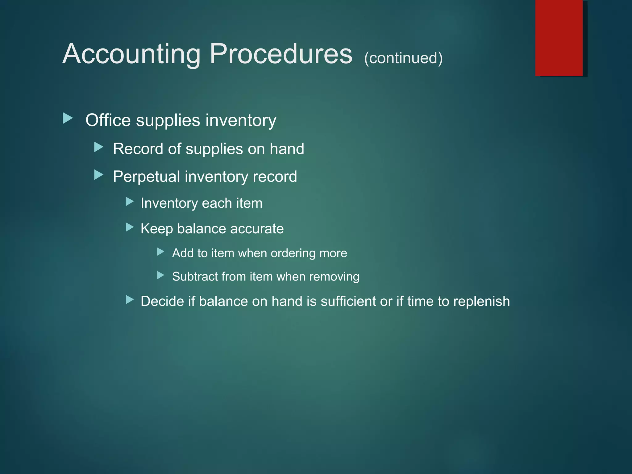 Accounting Procedures


(continued)

Office supplies inventory


Record of supplies on hand



Perpetual inventory record


Inventory each item



Keep balance accurate





Add to item when ordering more
Subtract from item when removing

Decide if balance on hand is sufficient or if time to replenish

 