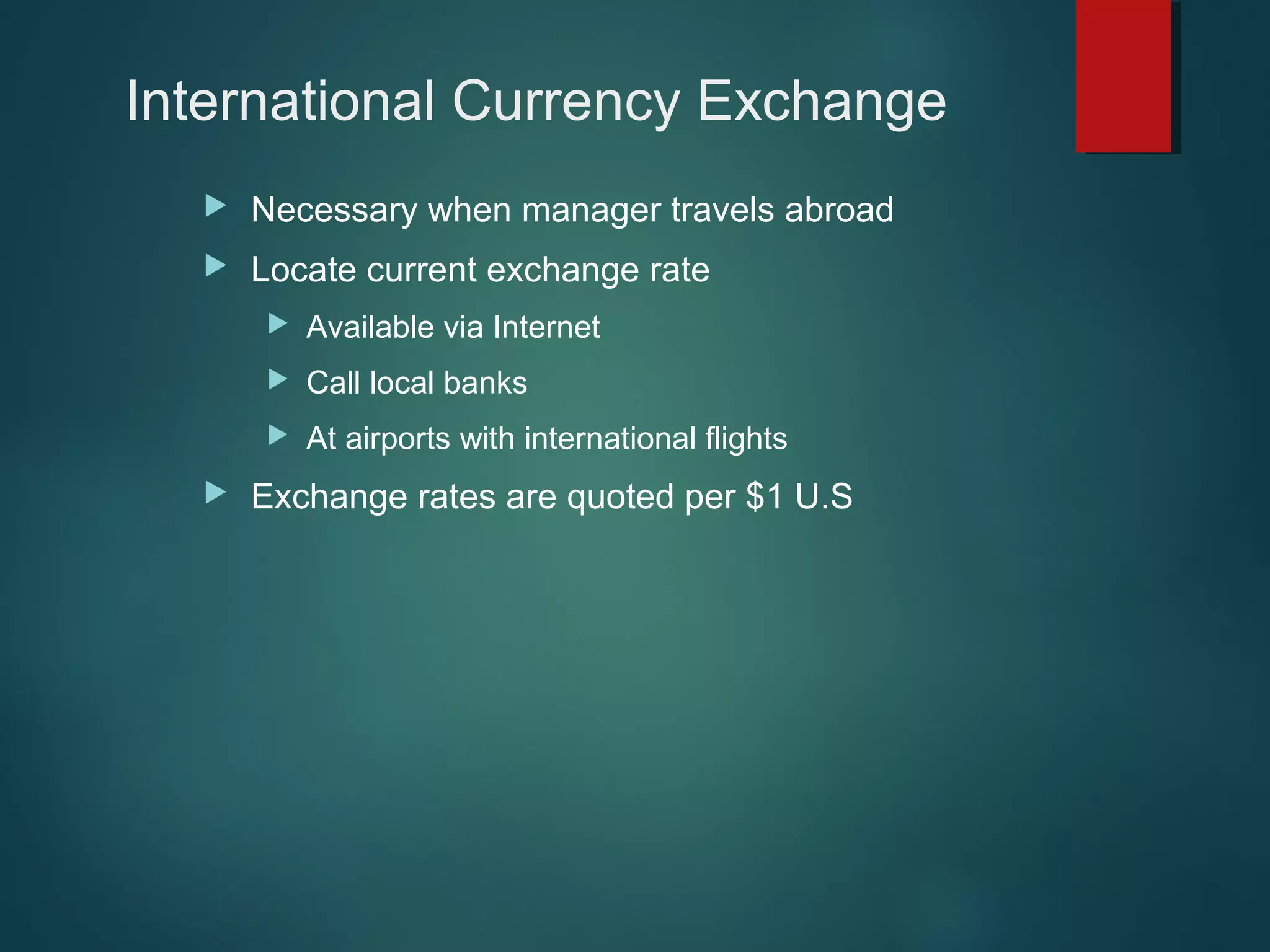 International Currency Exchange


Necessary when manager travels abroad



Locate current exchange rate



Call local banks





Available via Internet
At airports with international flights

Exchange rates are quoted per $1 U.S

 