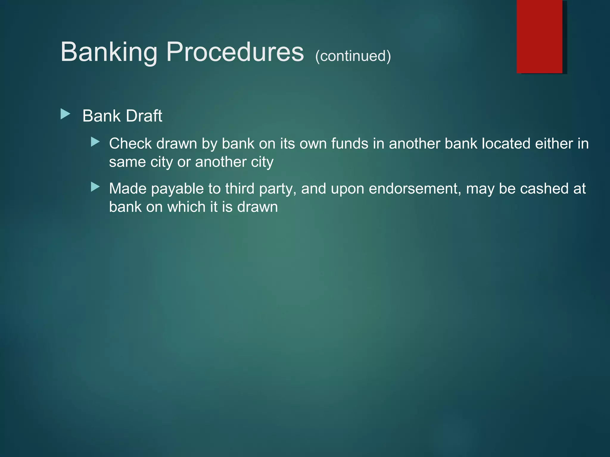 Banking Procedures


(continued)

Bank Draft


Check drawn by bank on its own funds in another bank located either in
same city or another city



Made payable to third party, and upon endorsement, may be cashed at
bank on which it is drawn

 