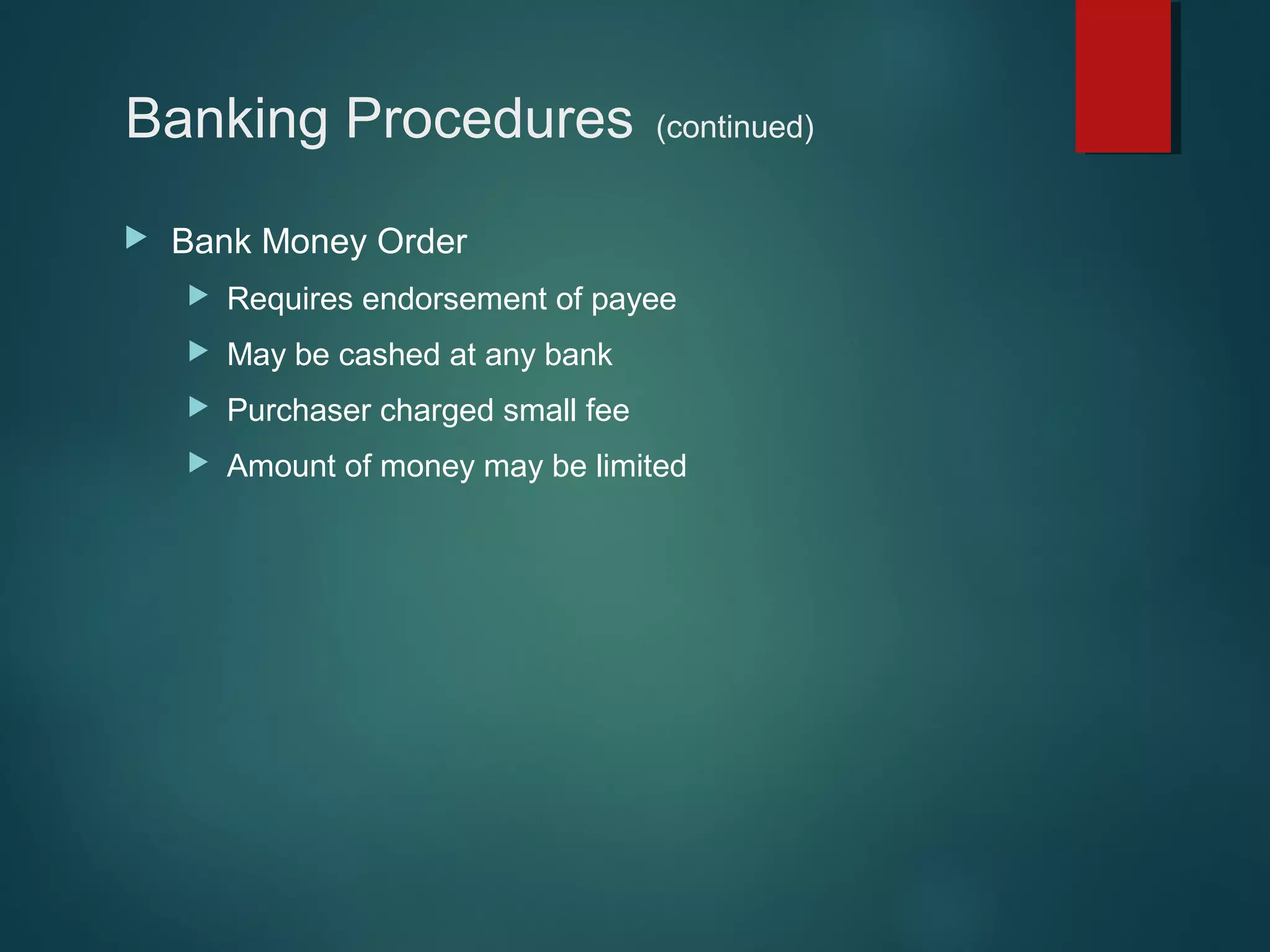 Banking Procedures


(continued)

Bank Money Order


Requires endorsement of payee



May be cashed at any bank



Purchaser charged small fee



Amount of money may be limited

 
