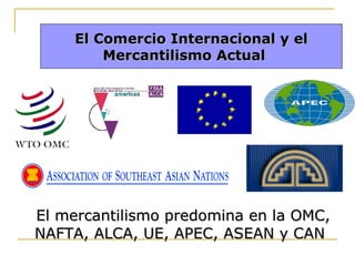 El Comercio Internacional y el
Mercantilismo Actual

El mercantilismo predomina en la OMC,
NAFTA, ALCA, UE, APEC, ASEAN y CAN

 
