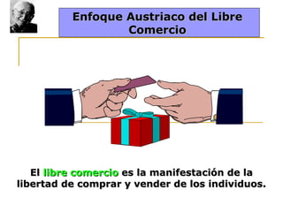 Enfoque Austriaco del Libre
Comercio

El libre comercio es la manifestación de la
libertad de comprar y vender de los individuos.

 