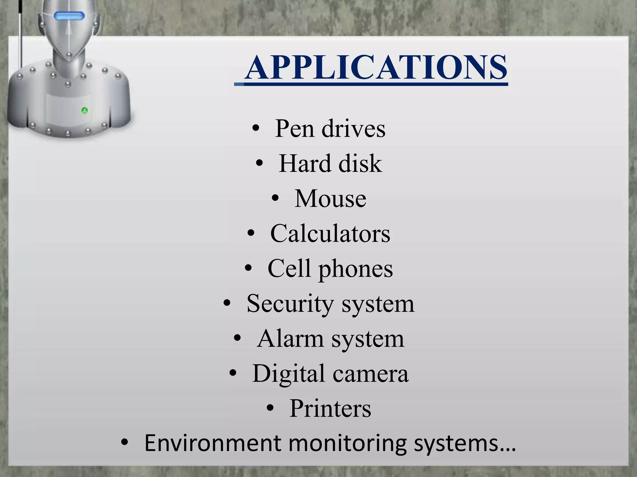 APPLICATIONS
• Pen drives
• Hard disk
• Mouse
• Calculators
• Cell phones
• Security system
• Alarm system
• Digital camera
• Printers
• Environment monitoring systems…

 