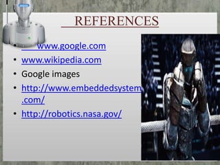 REFERENCES
•
www.google.com
• www.wikipedia.com
• Google images
• http://www.embeddedsystem
.com/
• http://robotics.nasa.gov/

 