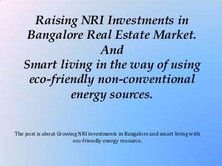 Raising NRI Investments in
Bangalore Real Estate Market.
And
Smart living in the way of using
eco-friendly non-conventional
energy sources.
The post is about Growing NRI investments in Bangalore and smart living with
eco-friendly energy resource.

 