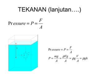 TEKANAN (lanjutan….)
F
Pr essure = P =
A

P = Tekanan (1 N/m2 = 1 Pa)
F = Gaya (N)
A = Luas penampang (m2)

h

F
Pr essure = P =
A
mg ρVg
V
P=
=
= ρg = ρgh
A
A
A

 
