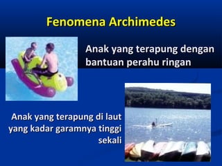 Fenomena Archimedes
Anak yang terapung dengan
bantuan perahu ringan

Anak yang terapung di laut
yang kadar garamnya tinggi
sekali

 