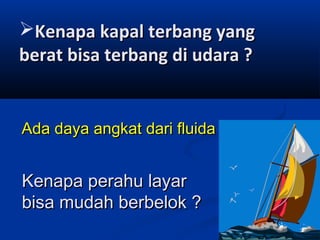 Kenapa kapal terbang yang
berat bisa terbang di udara ?

Ada daya angkat dari fluida

Kenapa perahu layar
bisa mudah berbelok ?

 