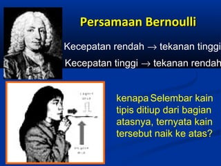 Persamaan Bernoulli
Kecepatan rendah → tekanan tinggi

Kecepatan tinggi → tekanan rendah
kenapa Selembar kain
tipis ditiup dari bagian
atasnya, ternyata kain
tersebut naik ke atas?

 