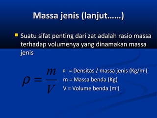 Massa jenis (lanjut……)


Suatu sifat penting dari zat adalah rasio massa
terhadap volumenya yang dinamakan massa
jenis

m
ρ=
V

= Densitas / massa jenis (Kg/m3)
m = Massa benda (Kg)
V = Volume benda (m3)
ρ

 