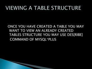 ONCE YOU HAVE CREATED A TABLE YOU MAY
WANT TO VIEW AN ALREADY CREATED
TABLES STRUCTURE YOU MAY USE DES[RIBE]
COMMAND OF MYSQL*PLUS

 