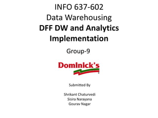 INFO 637-602
Data Warehousing
DFF DW and Analytics
Implementation
Group-9

Submitted By

Shrikant Chaturvedi
Sisira Narayana
Gourav Nagar

 