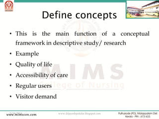 Define concepts
• This is the main function of a conceptual

framework in descriptive study/ research
• Example
• Quality of life
• Accessibility of care
• Regular users
• Visitor demand
2/18/2014

www.drjayeshpatidar.blogspot.com

31

 
