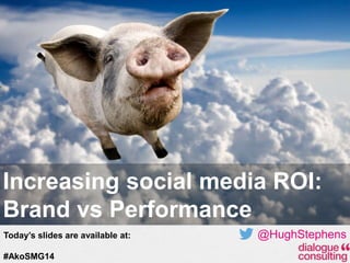 Increasing social media ROI:
Brand vs Performance
Today’s slides are available at:
#AkoSMG14

@HughStephens
19-Feb-14

 