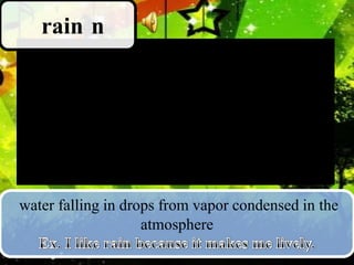 rain n

water falling in drops from vapor condensed in the
atmosphere

 