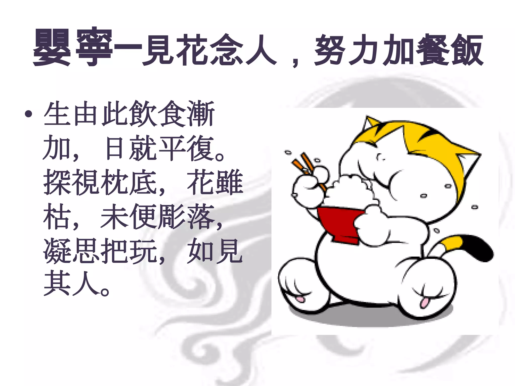 嬰寧─見花念人，努力加餐飯
• 生由此飲食漸
加，日就平復。
探視枕底，花雖
枯，未便彫落，
凝思把玩，如見
其人。

 