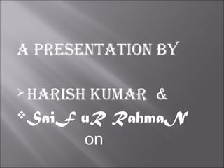 A presentAtion by
 HArisH

kumAr &
SaiF uR RahmaN
on

 