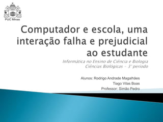 Alunos: Rodrigo Andrade Magalhães
Tiago Vilas Boas
Professor: Simão Pedro

 