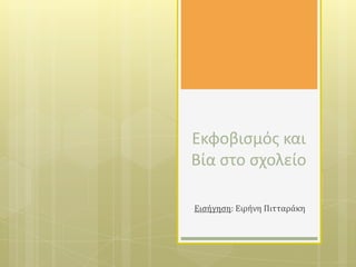 Εκφοβιςμόσ και
Βία ςτο ςχολείο
Ειςόγηςη: Ειρόνη Πιτταρϊκη

 