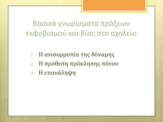 Βαςικά γνωρίςματα πράξεων
εκφοβιςμοφ και βίασ ςτο ςχολείο
1.
2.
3.

Η ανιςορροπύα τησ δύναμησ
Η πρόθεςη πρόκληςησ πόνου
Η επανϊληψη

 