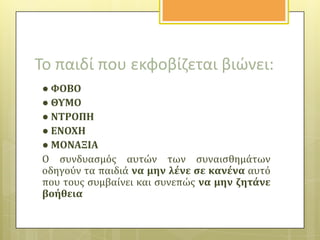 Το παιδί που εκφοβίηεται βιώνει:
● ΥΟΒΟ
● ΘΤΜΟ
● ΝΣΡΟΠΗ
● ΕΝΟΦΗ
● ΜΟΝΑΞΙΑ
Ο ςυνδυαςμόσ αυτών των ςυναιςθημϊτων
οδηγούν τα παιδιϊ να μην λϋνε ςε κανϋνα αυτό
που τουσ ςυμβαύνει και ςυνεπώσ να μην ζητϊνε
βοόθεια

 