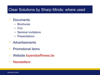 Clear Solutions by Sharp Minds: where used
• Documents
–
–
–
–

Brochures
CVs
Seminar invitations
Presentations

• Advertisements
• Promotional items
• Website loyensloeffnews.be
• Newsletters

 