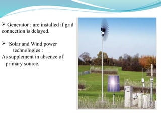  Generator : are installed if grid
connection is delayed.
 Solar and Wind power
technologies :
As supplement in absence of
primary source.
 