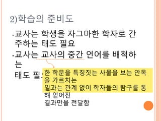 2)학습의 준비도
-교사는 학생을 자그마한 학자로 간
주하는 태도 필요
-교사는 교사의 중간 언어를 배척하
는
태도 필요한 학문을 특징짓는 사물을 보는 안목
을 가르치는
일과는 관계 없이 학자들의 탐구를 통
해 얻어진
결과만을 전달함
 