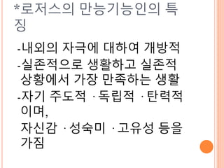 *로저스의 만능기능인의 특
징
-내외의 자극에 대하여 개방적
-실존적으로 생활하고 실존적
상황에서 가장 만족하는 생활
-자기 주도적 · 독립적 · 탄력적
이며,
자신감 · 성숙미 · 고유성 등을
가짐
 