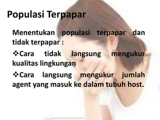 Populasi Terpapar
Menentukan populasi terpapar dan
tidak terpapar :
Cara tidak langsung mengukur
kualitas lingkungan
Cara langsung mengukur jumlah
agent yang masuk ke dalam tubuh host.
 