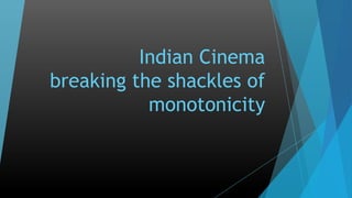 Indian Cinema
breaking the shackles of
monotonicity
 