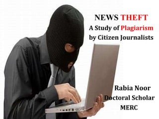 NEWS THEFT
A Study of Plagiarism
by Citizen Journalists
Rabia Noor
Doctoral Scholar
MERC
 