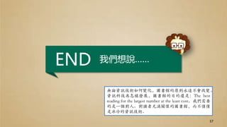 我們想說……END
無論資訊技術如何變化，圖書館的原則永遠不會改變。
資訊科技再怎樣發展，圖書館的目的還是：The best
reading for the largest number at the least cost。我們需要
的是一個對人、對讀者充滿關懷的圖書館，而不僅僅
是冰冷的資訊技術。
37
 