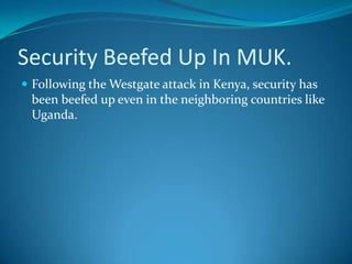 Security Beefed Up In MUK.
 Following the Westgate attack in Kenya, security has
been beefed up even in the neighboring countries like
Uganda.
 