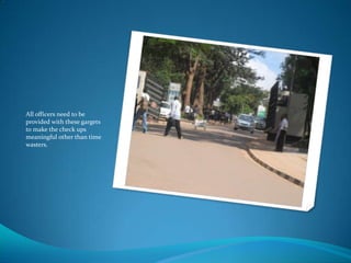 All officers need to be
provided with these gargets
to make the check ups
meaningful other than time
wasters.
 