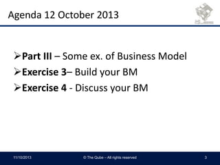 Agenda 12 October 2013
Part III – Some ex. of Business Model
Exercise 3– Build your BM
Exercise 4 - Discuss your BM
11/10/2013 © The Qube – All rights reserved 3
 