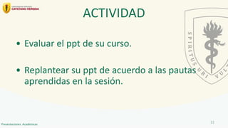 ACTIVIDAD
• Evaluar el ppt de su curso.
• Replantear su ppt de acuerdo a las pautas
aprendidas en la sesión.
22
Presentaciones Académicas
 