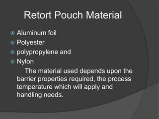 Retort Pouch Material
 Aluminum foil
 Polyester
 polypropylene and
 Nylon
The material used depends upon the
barrier properties required, the process
temperature which will apply and
handling needs.
 