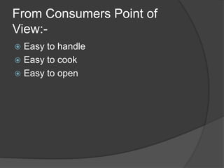 From Consumers Point of
View:-
 Easy to handle
 Easy to cook
 Easy to open
 