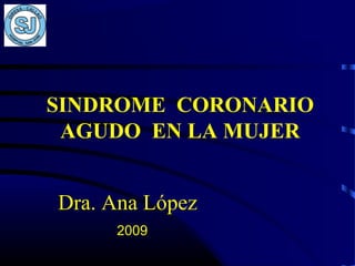 SINDROME CORONARIO
AGUDO EN LA MUJER
Dra. Ana López
2009
 