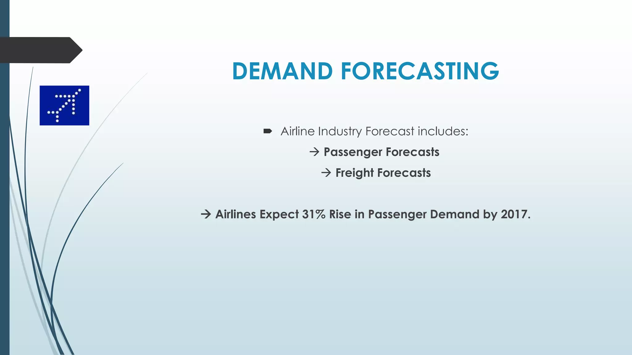 DEMAND FORECASTING
 Airline Industry Forecast includes:
 Passenger Forecasts
 Freight Forecasts
 Airlines Expect 31% Rise in Passenger Demand by 2017.
 
